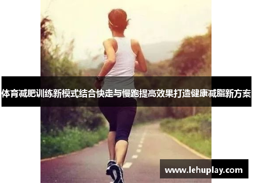 体育减肥训练新模式结合快走与慢跑提高效果打造健康减脂新方案